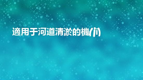 適用于河道清淤的機(jī)械處理都市污水處理難題：技術(shù)的革新與應(yīng)用！